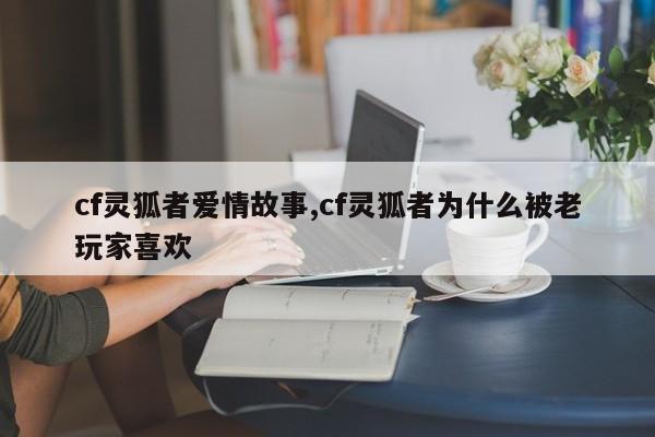 cf灵狐者爱情故事,cf灵狐者为什么被老玩家喜欢