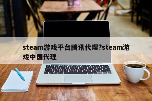 steam游戏平台腾讯代理?steam游戏中国代理