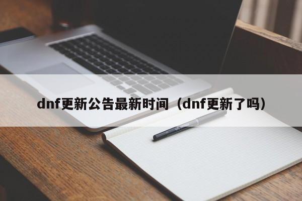 dnf更新公告最新时间(dnf更新了吗)