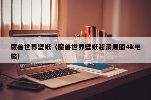 魔兽世界壁纸(魔兽世界壁纸超清原图4k电脑)