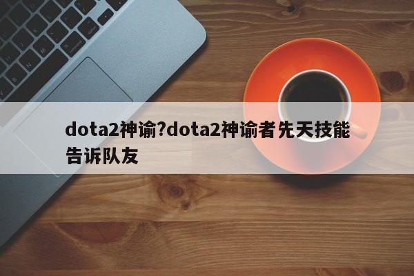 dota2神谕?dota2神谕者先天技能告诉队友