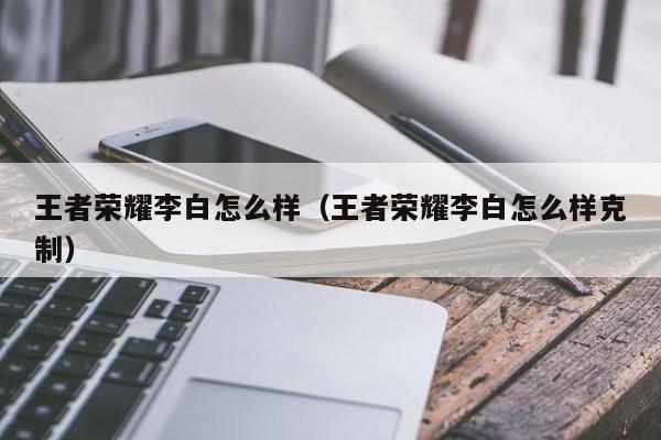 王者荣耀李白怎么样(王者荣耀李白怎么样克制)