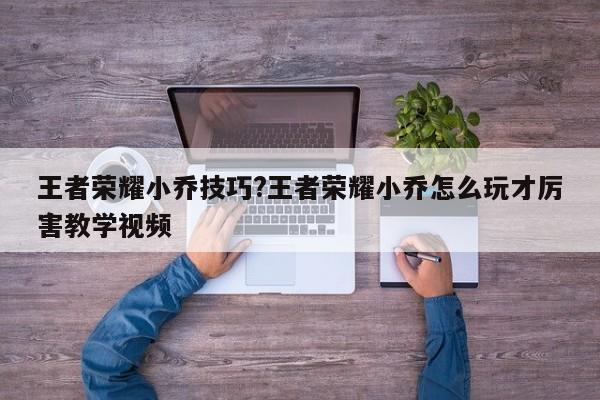 王者荣耀小乔技巧?王者荣耀小乔怎么玩才厉害教学视频