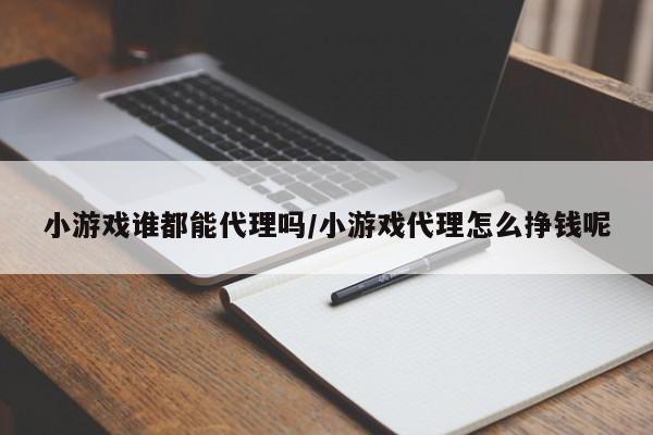 小游戏谁都能代理吗/小游戏代理怎么挣钱呢