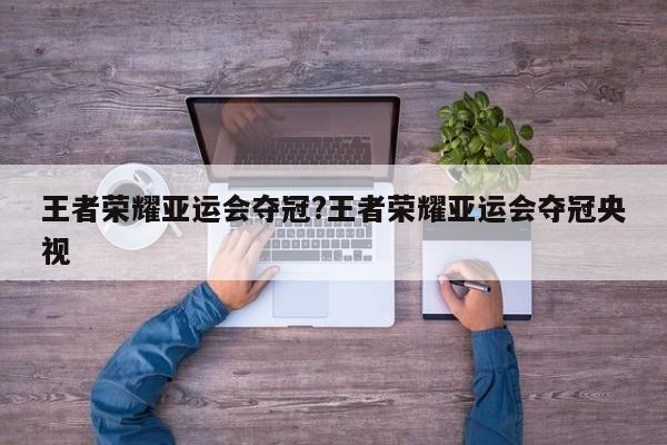 王者荣耀亚运会夺冠?王者荣耀亚运会夺冠央视