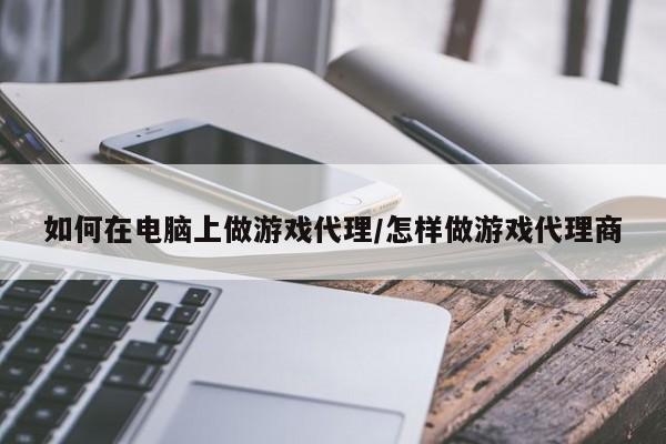 如何在电脑上做游戏代理/怎样做游戏代理商