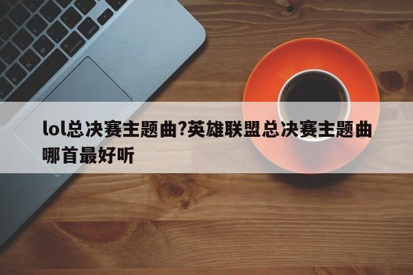 lol总决赛主题曲?英雄联盟总决赛主题曲哪首最好听