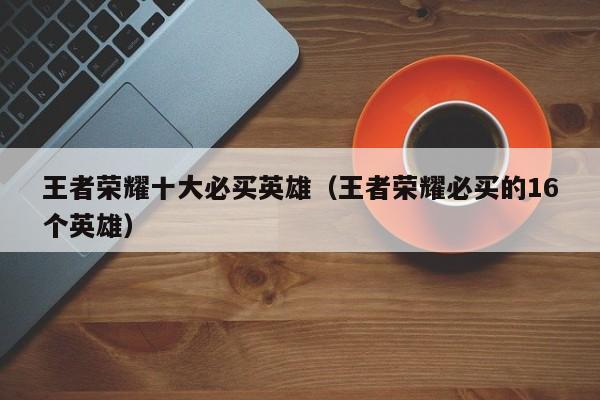 王者荣耀十大必买英雄(王者荣耀必买的16个英雄)