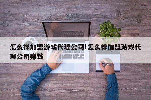 怎么样加盟游戏代理公司!怎么样加盟游戏代理公司赚钱