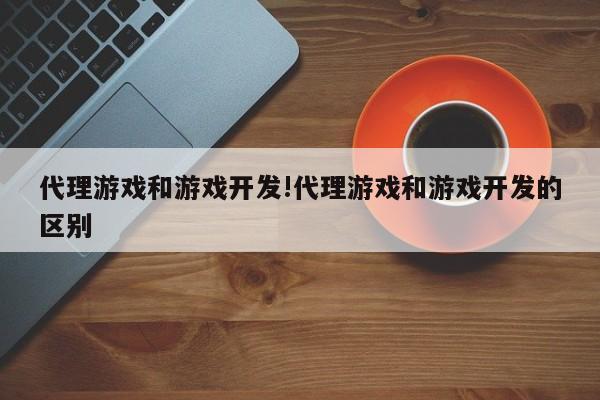 代理游戏和游戏开发!代理游戏和游戏开发的区别