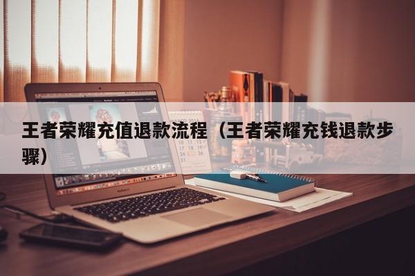 王者荣耀充值退款流程(王者荣耀充钱退款步骤)