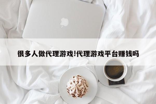 很多人做代理游戏!代理游戏平台赚钱吗