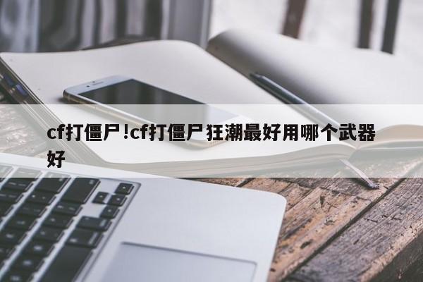 cf打僵尸!cf打僵尸狂潮最好用哪个武器好