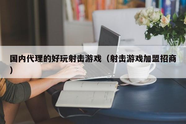 国内代理的好玩射击游戏(射击游戏加盟招商)