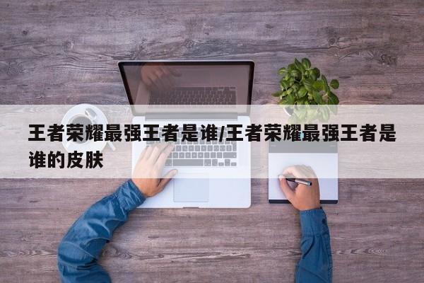 王者荣耀最强王者是谁/王者荣耀最强王者是谁的皮肤