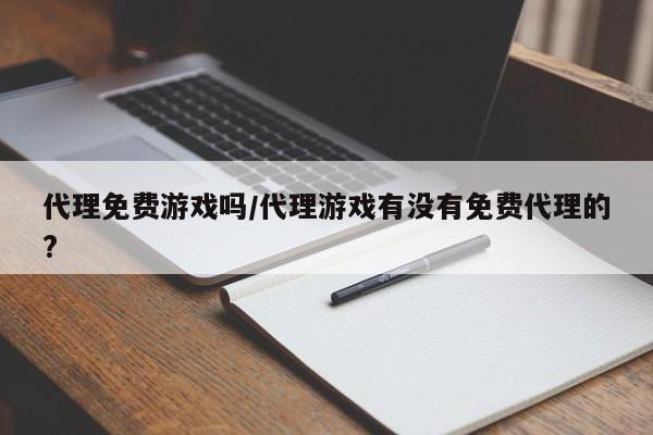代理免费游戏吗/代理游戏有没有免费代理的?