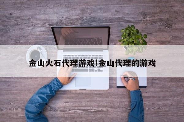 金山火石代理游戏!金山代理的游戏