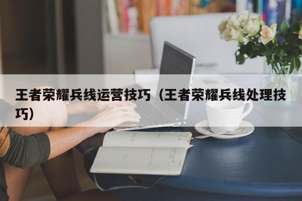 王者荣耀兵线运营技巧(王者荣耀兵线处理技巧)