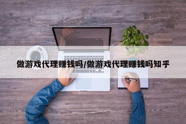 做游戏代理赚钱吗/做游戏代理赚钱吗知乎