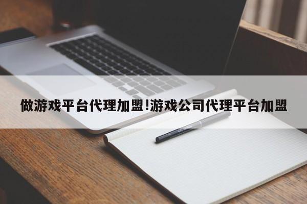 做游戏平台代理加盟!游戏公司代理平台加盟