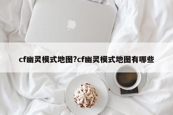 cf幽灵模式地图?cf幽灵模式地图有哪些