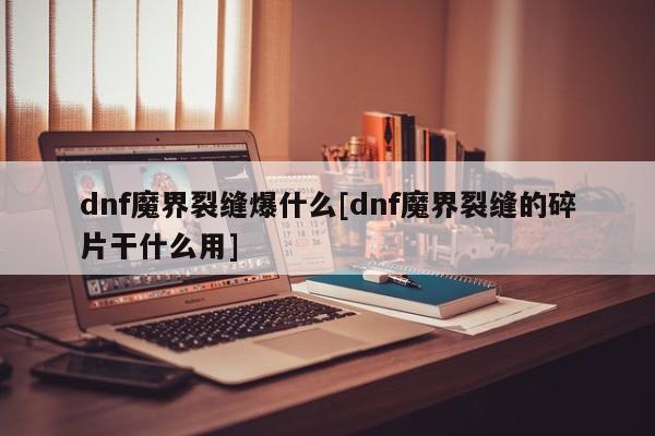 dnf魔界裂缝爆什么[dnf魔界裂缝的碎片干什么用]