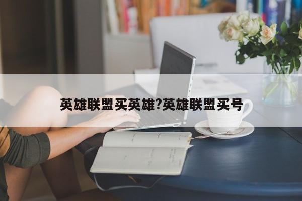 英雄联盟买英雄?英雄联盟买号