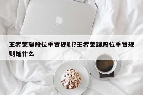 王者荣耀段位重置规则?王者荣耀段位重置规则是什么