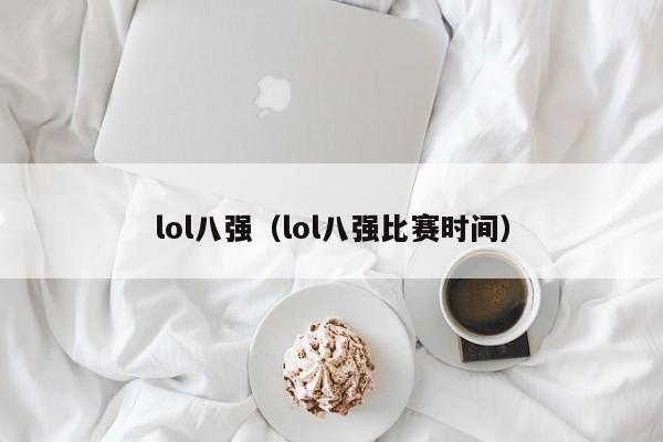 lol八强(lol八强比赛时间)