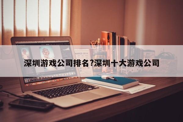 深圳游戏公司排名?深圳十大游戏公司