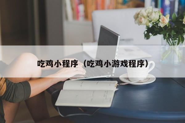 吃鸡小程序(吃鸡小游戏程序)