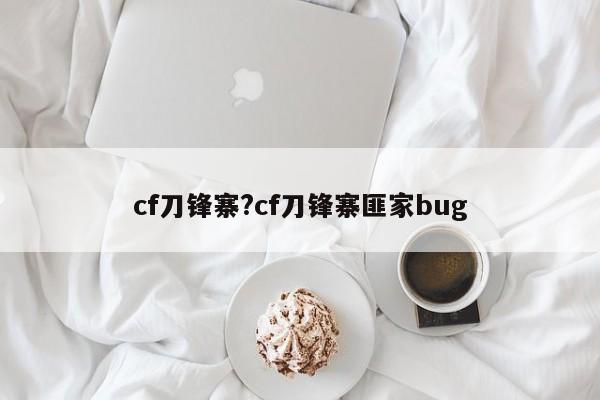 cf刀锋寨?cf刀锋寨匪家bug