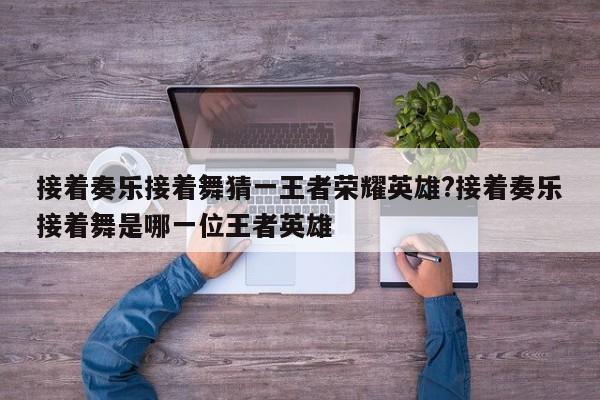 接着奏乐接着舞猜一王者荣耀英雄?接着奏乐接着舞是哪一位王者英雄