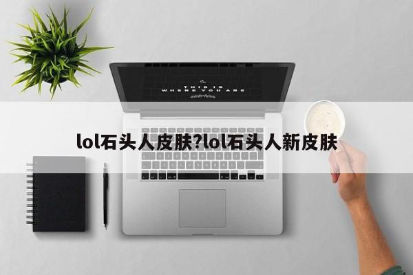 lol石头人皮肤?lol石头人新皮肤