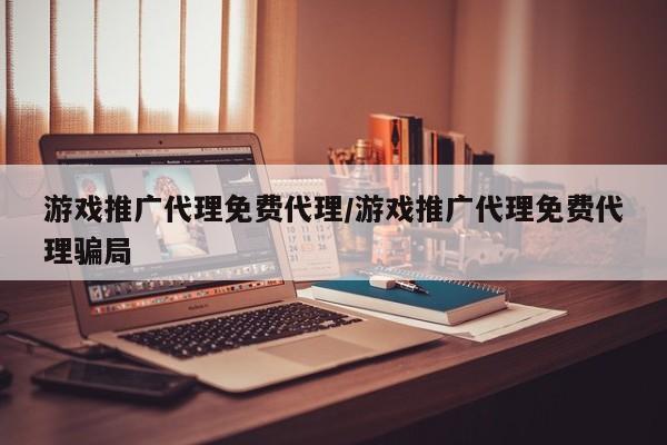 游戏推广代理免费代理/游戏推广代理免费代理骗局
