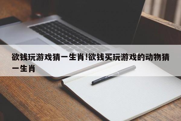 欲钱玩游戏猜一生肖!欲钱买玩游戏的动物猜一生肖
