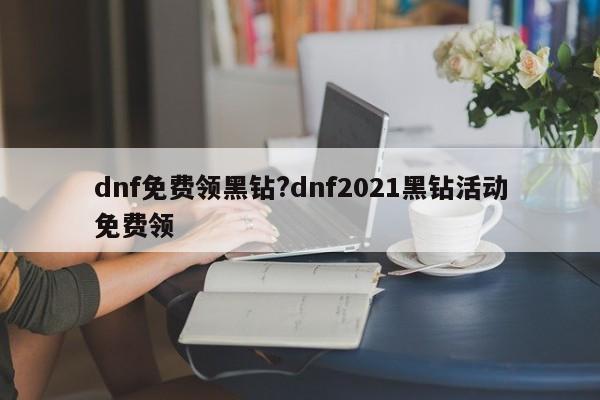 dnf免费领黑钻?dnf2021黑钻活动免费领