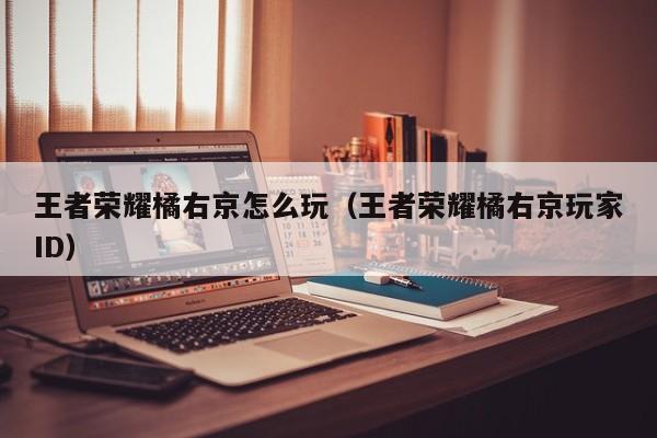 王者荣耀橘右京怎么玩(王者荣耀橘右京玩家ID)