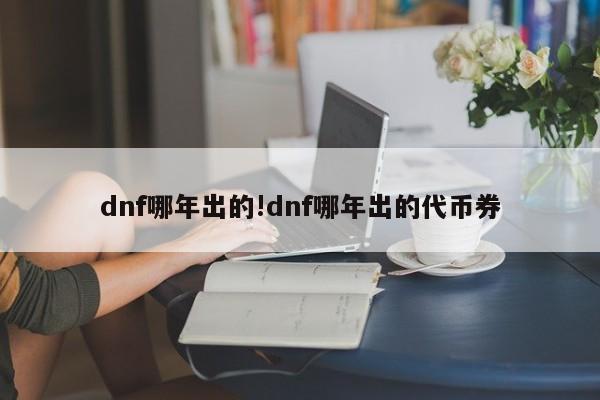 dnf哪年出的!dnf哪年出的代币券