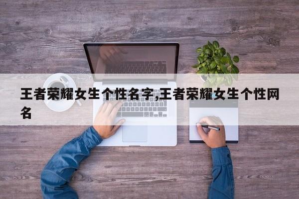 王者荣耀女生个性名字,王者荣耀女生个性网名