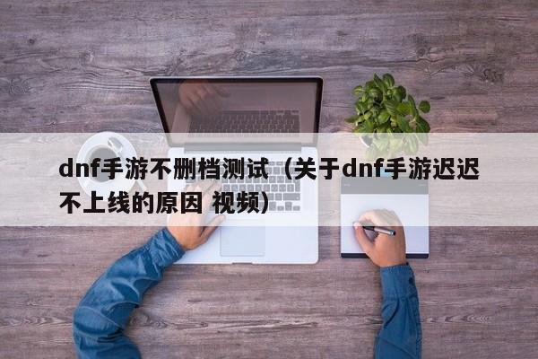 dnf手游不删档测试(关于dnf手游迟迟不上线的原因 视频)