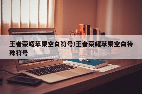 王者荣耀苹果空白符号/王者荣耀苹果空白特殊符号
