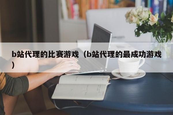 b站代理的比赛游戏(b站代理的最成功游戏)