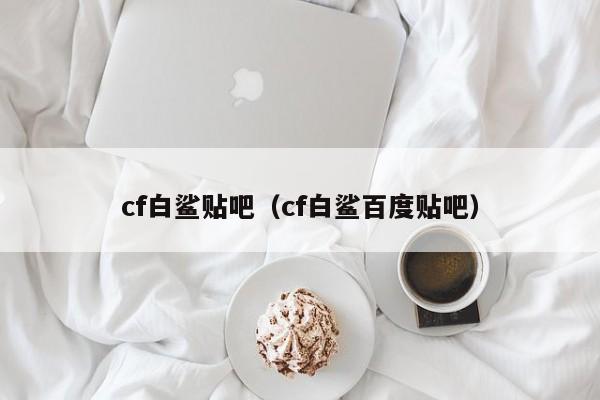 cf白鲨贴吧(cf白鲨百度贴吧)