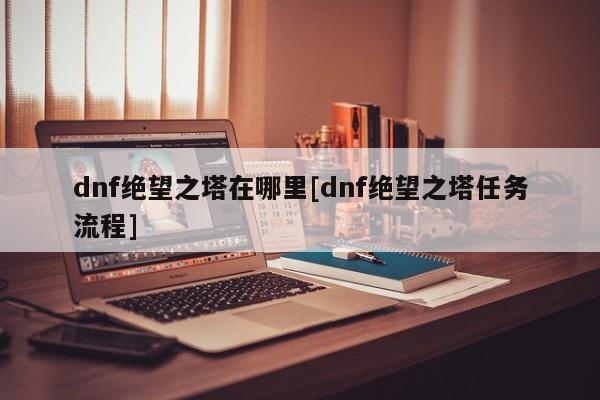 dnf绝望之塔在哪里[dnf绝望之塔任务流程]