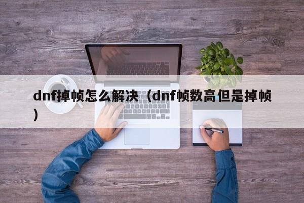 dnf掉帧怎么解决(dnf帧数高但是掉帧)