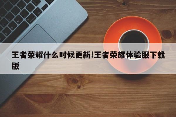 王者荣耀什么时候更新!王者荣耀体验服下载版
