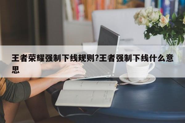 王者荣耀强制下线规则?王者强制下线什么意思