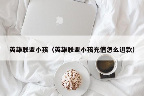 英雄联盟小孩(英雄联盟小孩充值怎么退款)