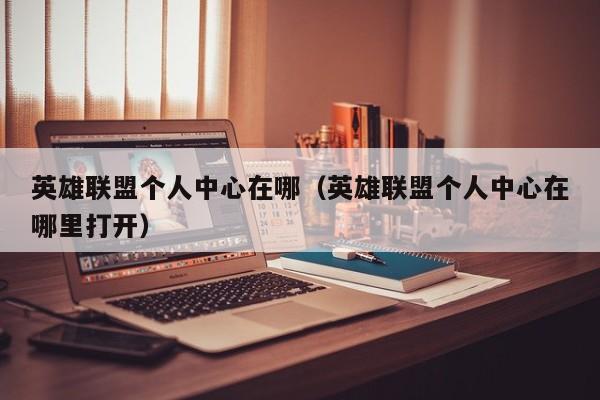 英雄联盟个人中心在哪(英雄联盟个人中心在哪里打开)